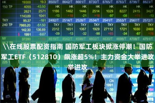 \在线股票配资指南 国防军工板块掀涨停潮！国防军工ETF（512810）飙涨超5%！主力资金大举进攻