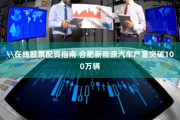 \在线股票配资指南 合肥新能源汽车产量突破100万辆