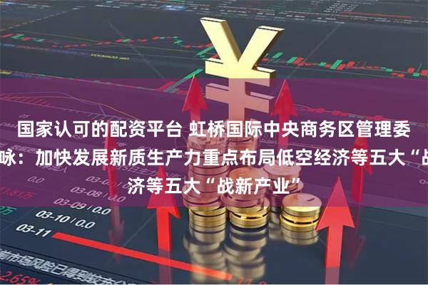 国家认可的配资平台 虹桥国际中央商务区管理委员会钟晓咏：加快发展新质生产力重点布局低空经济等五大“战新产业”