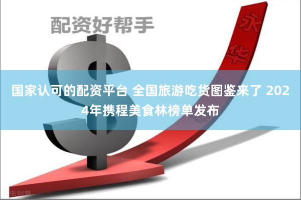 国家认可的配资平台 全国旅游吃货图鉴来了 2024年携程美食林榜单发布