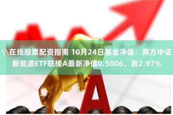 \在线股票配资指南 10月24日基金净值：南方中证新能源ETF联接A最新净值0.5006，跌2.97%