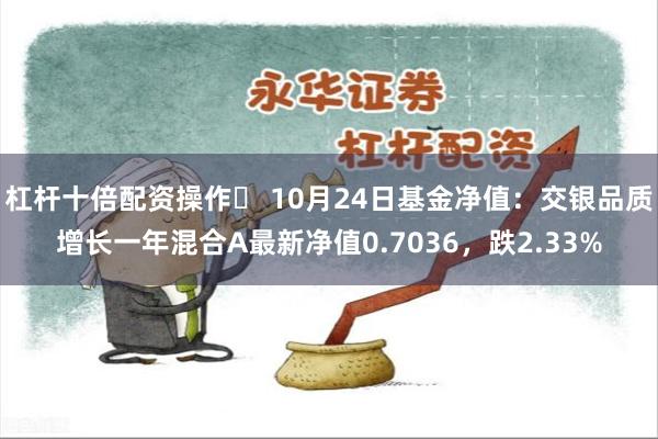 杠杆十倍配资操作	 10月24日基金净值：交银品质增长一年混合A最新净值0.7036，跌2.33%