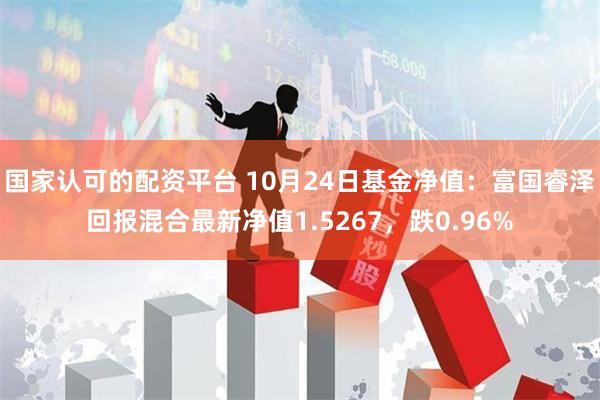 国家认可的配资平台 10月24日基金净值：富国睿泽回报混合最新净值1.5267，跌0.96%