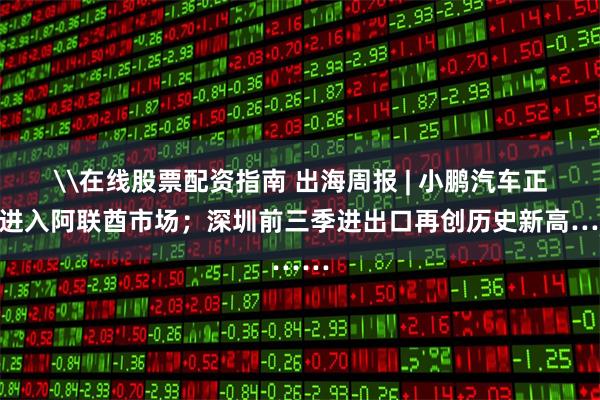 \在线股票配资指南 出海周报 | 小鹏汽车正式进入阿联酋市场；深圳前三季进出口再创历史新高……