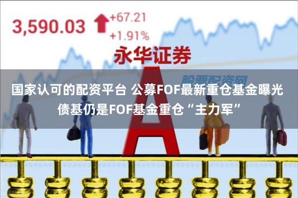 国家认可的配资平台 公募FOF最新重仓基金曝光 债基仍是FOF基金重仓“主力军”