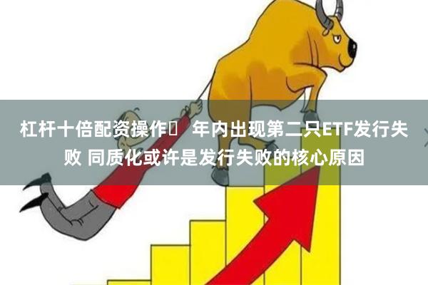杠杆十倍配资操作	 年内出现第二只ETF发行失败 同质化或许是发行失败的核心原因