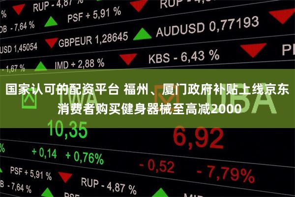 国家认可的配资平台 福州、厦门政府补贴上线京东 消费者购买健身器械至高减2000