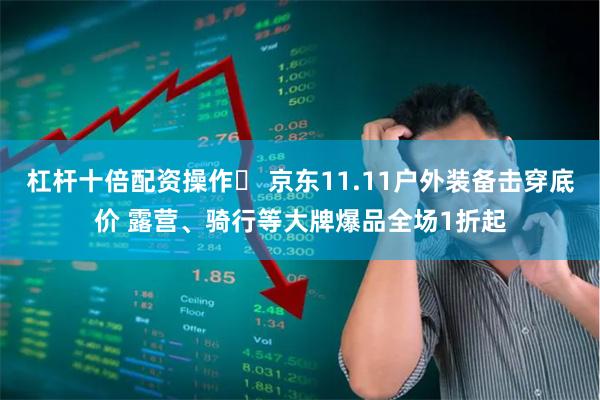 杠杆十倍配资操作	 京东11.11户外装备击穿底价 露营、骑行等大牌爆品全场1折起