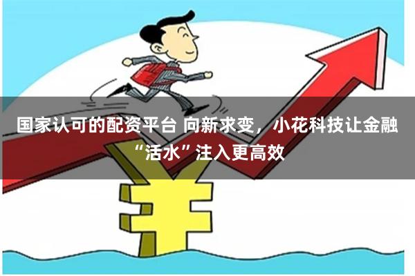 国家认可的配资平台 向新求变，小花科技让金融“活水”注入更高效