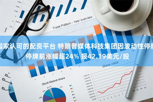 国家认可的配资平台 特朗普媒体科技集团因波动性停牌 停牌前涨幅超24% 报42.19美元/股