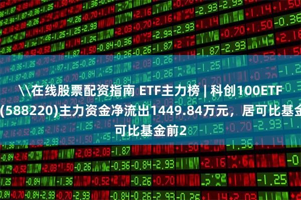 \在线股票配资指南 ETF主力榜 | 科创100ETF基金(588220)主力资金净流出1449.84万元，居可比基金前2