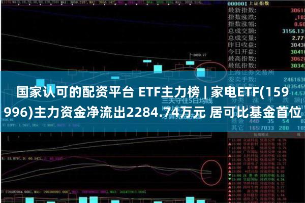 国家认可的配资平台 ETF主力榜 | 家电ETF(159996)主力资金净流出2284.74万元 居可比基金首位