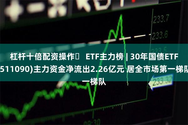 杠杆十倍配资操作	 ETF主力榜 | 30年国债ETF(511090)主力资金净流出2.26亿元 居全市场第一梯队