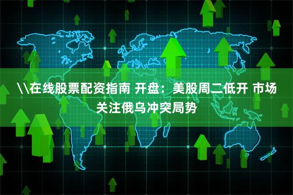 \在线股票配资指南 开盘：美股周二低开 市场关注俄乌冲突局势