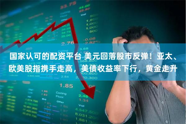 国家认可的配资平台 美元回落股市反弹！亚太、欧美股指携手走高，美债收益率下行，黄金走升