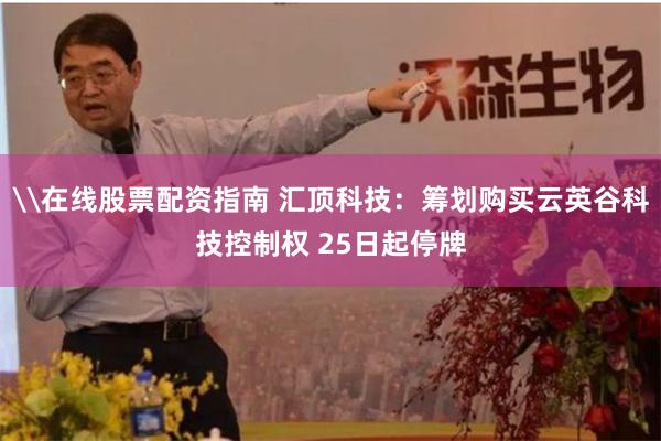 \在线股票配资指南 汇顶科技：筹划购买云英谷科技控制权 25日起停牌