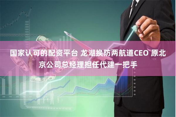 国家认可的配资平台 龙湖换防两航道CEO 原北京公司总经理担任代建一把手