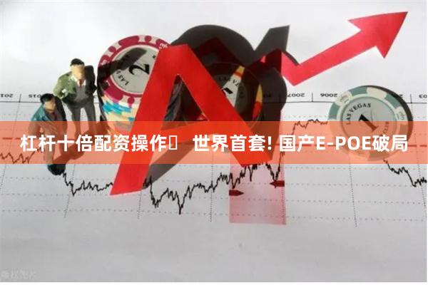 杠杆十倍配资操作	 世界首套! 国产E-POE破局