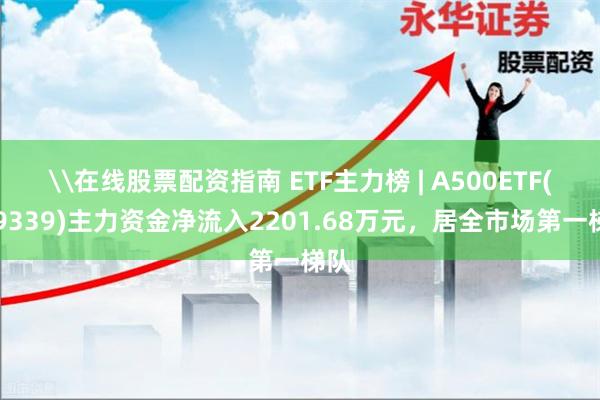 \在线股票配资指南 ETF主力榜 | A500ETF(159339)主力资金净流入2201.68万元，居全市场第一梯队