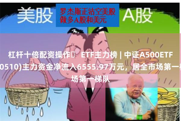 杠杆十倍配资操作	 ETF主力榜 | 中证A500ETF(560510)主力资金净流入6555.97万元，居全市场第一梯队