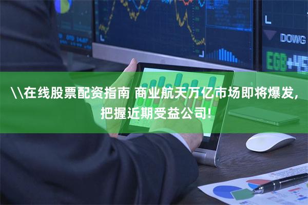 \在线股票配资指南 商业航天万亿市场即将爆发, 把握近期受益公司!