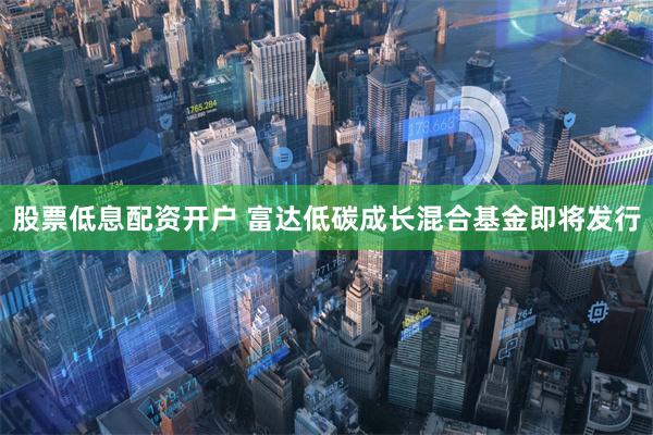 股票低息配资开户 富达低碳成长混合基金即将发行
