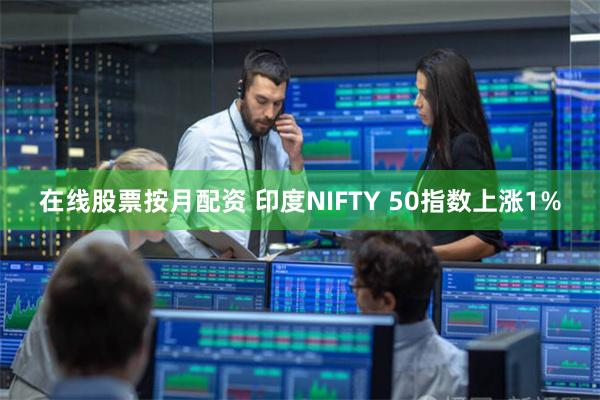 在线股票按月配资 印度NIFTY 50指数上涨1%