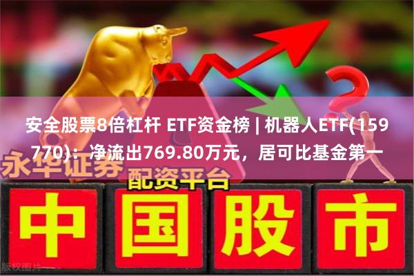 安全股票8倍杠杆 ETF资金榜 | 机器人ETF(159770)：净流出769.80万元，居可比基金第一