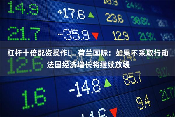 杠杆十倍配资操作	 荷兰国际：如果不采取行动 法国经济增长将继续放缓
