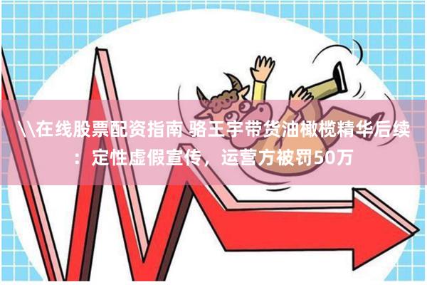 \在线股票配资指南 骆王宇带货油橄榄精华后续：定性虚假宣传，运营方被罚50万