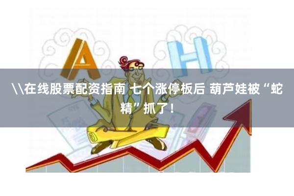 \在线股票配资指南 七个涨停板后 葫芦娃被“蛇精”抓了！
