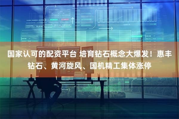 国家认可的配资平台 培育钻石概念大爆发！惠丰钻石、黄河旋风、国机精工集体涨停