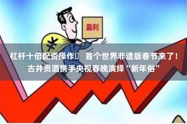 杠杆十倍配资操作	 首个世界非遗版春节来了！古井贡酒携手央视春晚演绎“新年俗”
