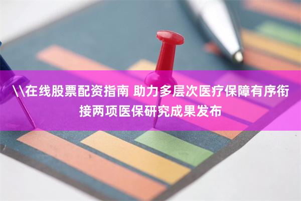 \在线股票配资指南 助力多层次医疗保障有序衔接两项医保研究成果发布