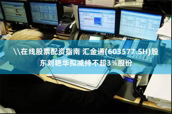 \在线股票配资指南 汇金通(603577.SH)股东刘艳华拟减持不超3%股份