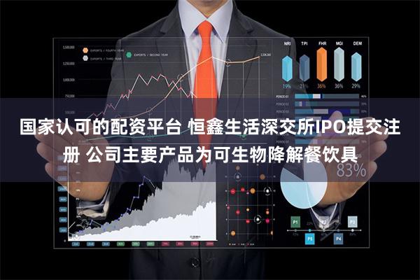 国家认可的配资平台 恒鑫生活深交所IPO提交注册 公司主要产品为可生物降解餐饮具