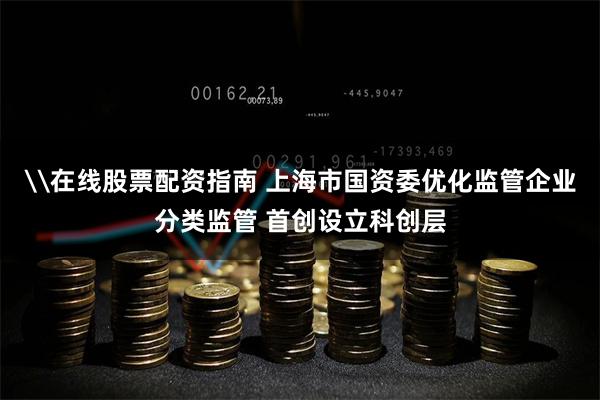 \在线股票配资指南 上海市国资委优化监管企业分类监管 首创设立科创层