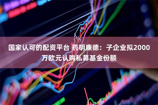 国家认可的配资平台 药明康德：子企业拟2000万欧元认购私募基金份额