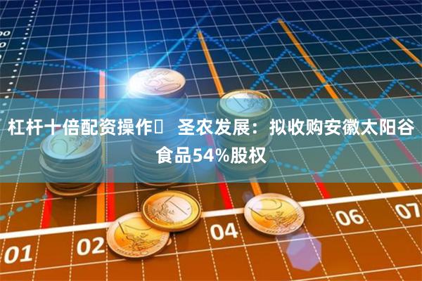 杠杆十倍配资操作	 圣农发展：拟收购安徽太阳谷食品54%股权