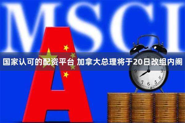 国家认可的配资平台 加拿大总理将于20日改组内阁