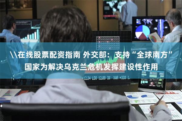\在线股票配资指南 外交部：支持“全球南方”国家为解决乌克兰危机发挥建设性作用