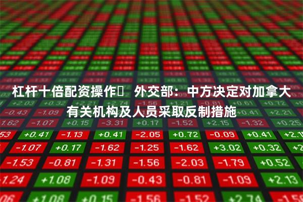 杠杆十倍配资操作	 外交部：中方决定对加拿大有关机构及人员采取反制措施