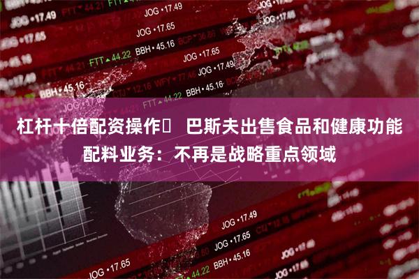 杠杆十倍配资操作	 巴斯夫出售食品和健康功能配料业务：不再是战略重点领域