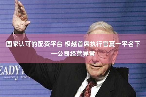 国家认可的配资平台 极越首席执行官夏一平名下一公司经营异常