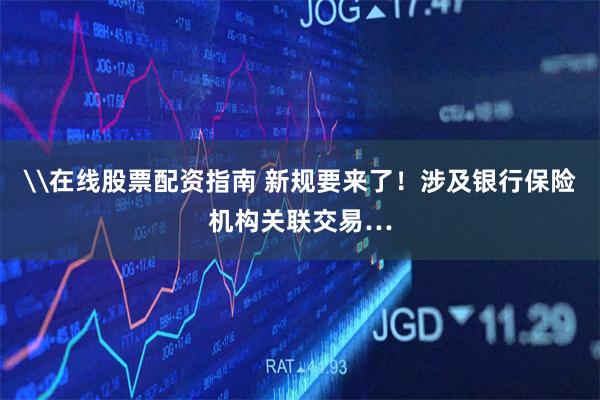 \在线股票配资指南 新规要来了！涉及银行保险机构关联交易…