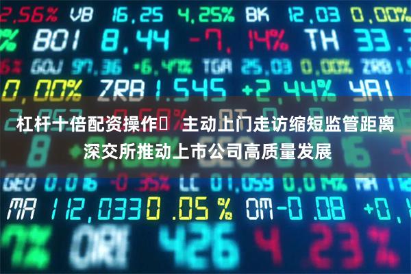 杠杆十倍配资操作	 主动上门走访缩短监管距离 深交所推动上市公司高质量发展