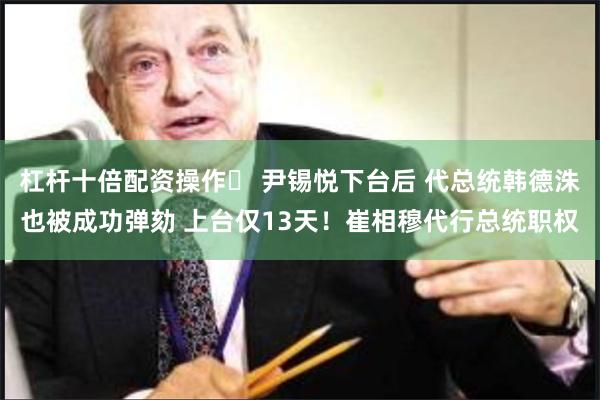 杠杆十倍配资操作	 尹锡悦下台后 代总统韩德洙也被成功弹劾 上台仅13天！崔相穆代行总统职权