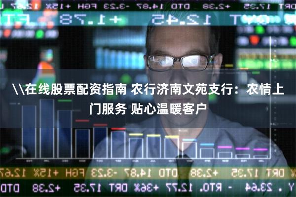 \在线股票配资指南 农行济南文苑支行:农情上门服务 贴心温暖