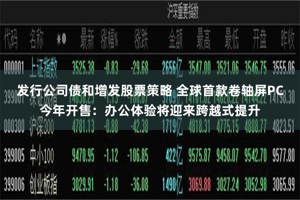 发行公司债和增发股票策略 全球首款卷轴屏PC今年开售：办公体验将迎来跨越式提升