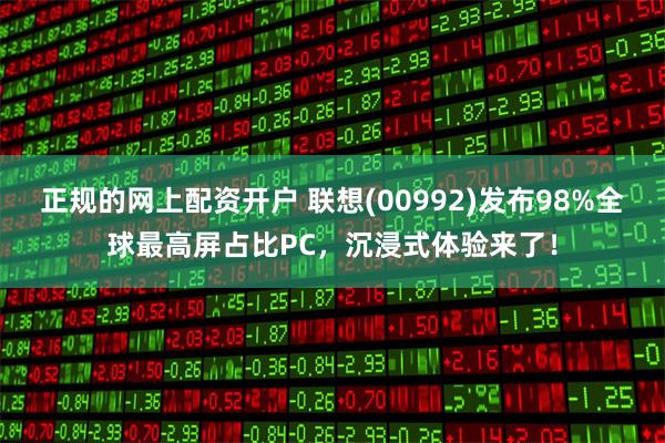 正规的网上配资开户 联想(00992)发布98%全球最高屏占比PC，沉浸式体验来了！